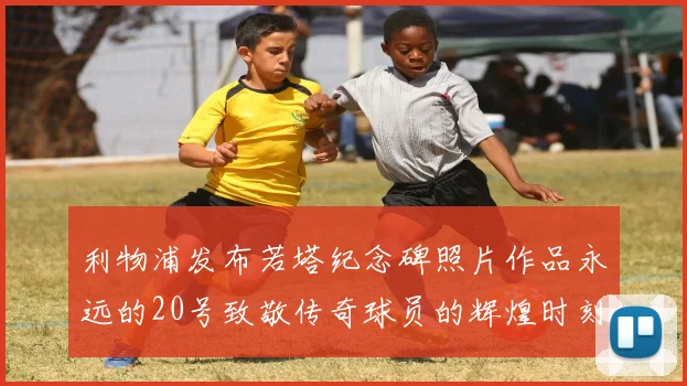 利物浦发布若塔纪念碑照片作品永远的20号致敬传奇球员的辉煌时刻