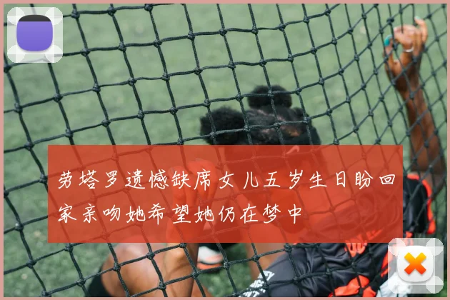 劳塔罗遗憾缺席女儿五岁生日盼回家亲吻她希望她仍在梦中