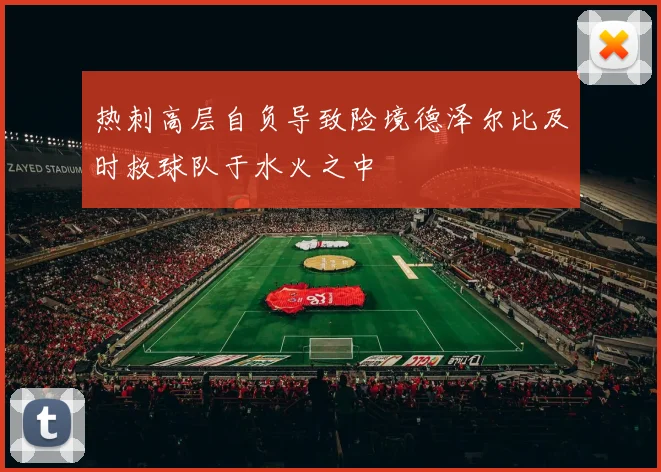 热刺高层自负导致险境德泽尔比及时救球队于水火之中