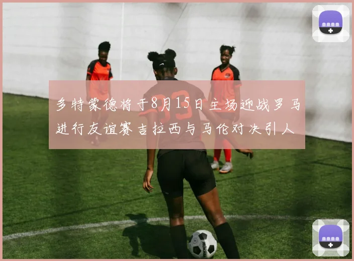 多特蒙德将于8月15日主场迎战罗马进行友谊赛吉拉西与马伦对决引人期待