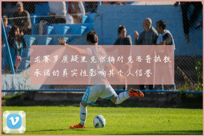 龙赛罗质疑里克尔梅对克洛普执教承诺的真实性影响其个人信誉