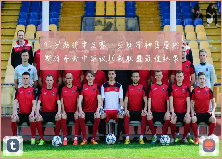 41岁老将季后赛三分防守神勇詹姆斯对手命中率仅16创联盟最佳纪录