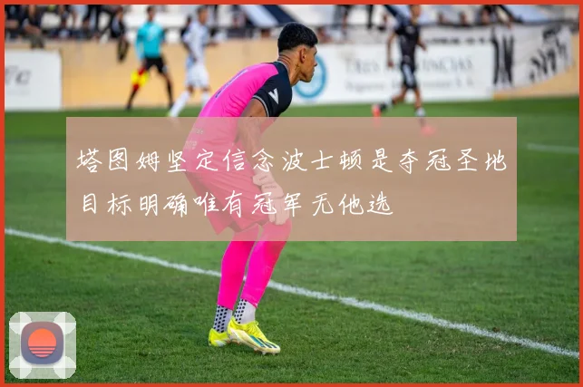 塔图姆坚定信念波士顿是夺冠圣地目标明确唯有冠军无他选