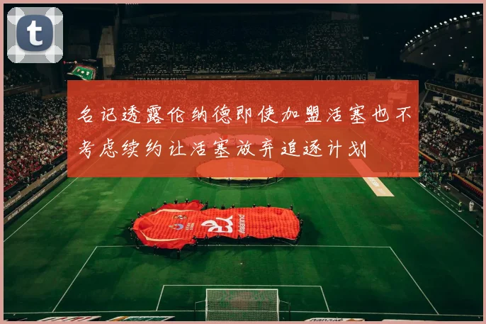 名记透露伦纳德即使加盟活塞也不考虑续约让活塞放弃追逐计划