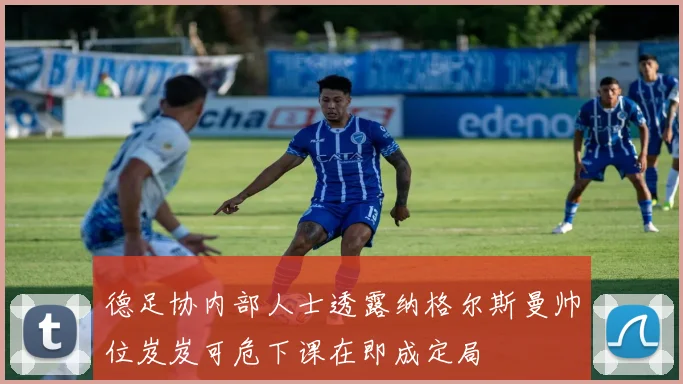 德足协内部人士透露纳格尔斯曼帅位岌岌可危下课在即成定局