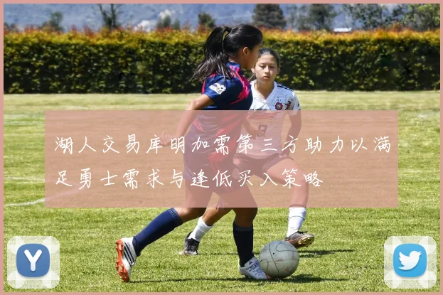 湖人交易库明加需第三方助力以满足勇士需求与逢低买入策略