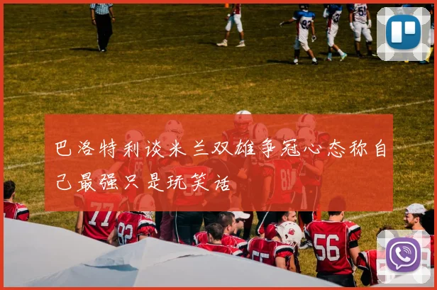 巴洛特利谈米兰双雄争冠心态称自己最强只是玩笑话