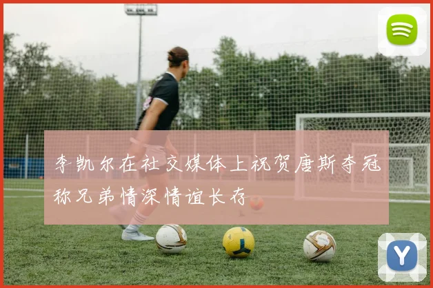 李凯尔在社交媒体上祝贺唐斯夺冠称兄弟情深情谊长存