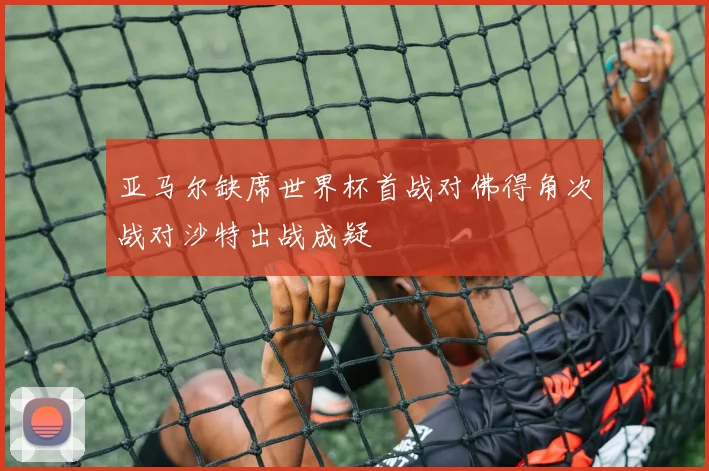 亚马尔缺席世界杯首战对佛得角次战对沙特出战成疑