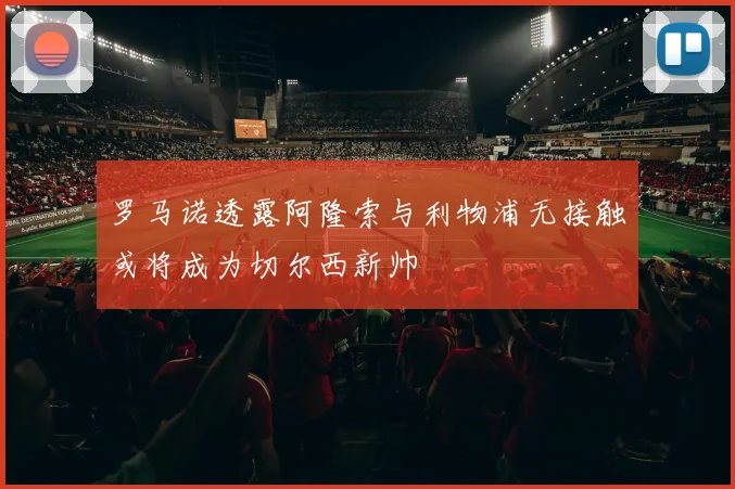罗马诺透露阿隆索与利物浦无接触或将成为切尔西新帅
