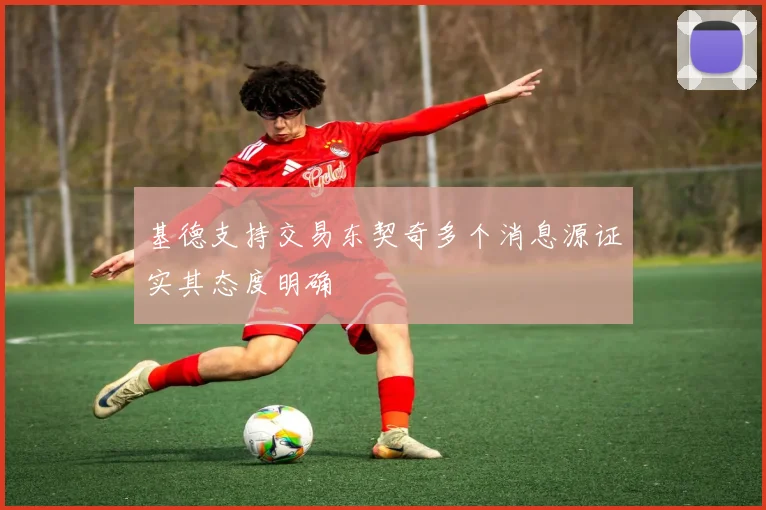 基德支持交易东契奇多个消息源证实其态度明确