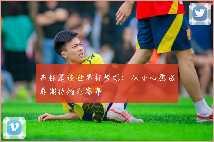 弗林蓬谈世界杯梦想：从小心愿成真期待精彩赛事