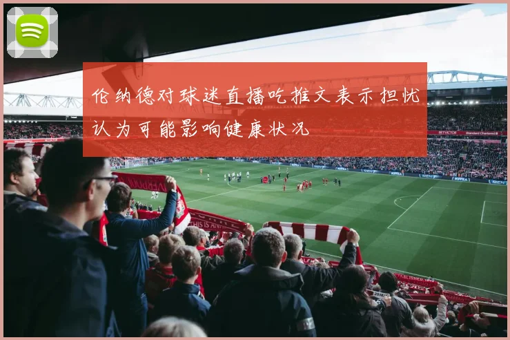 伦纳德对球迷直播吃推文表示担忧认为可能影响健康状况