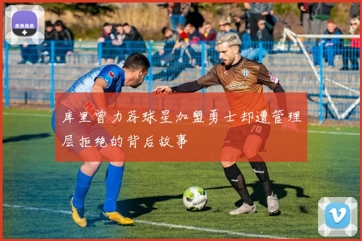 库里曾力荐球星加盟勇士却遭管理层拒绝的背后故事