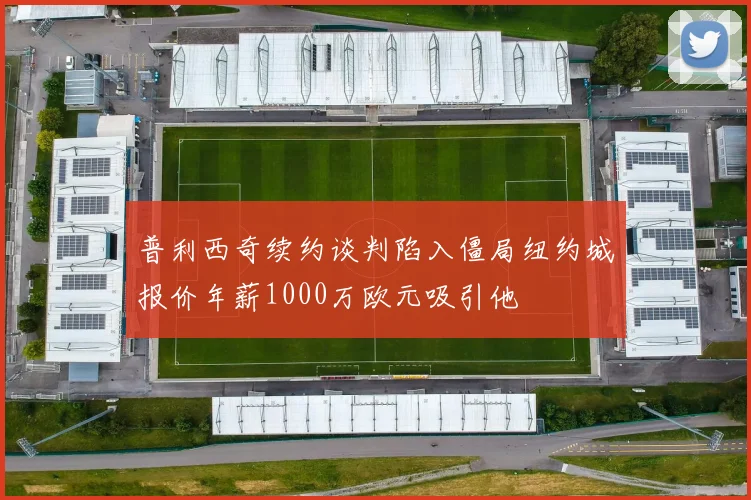 普利西奇续约谈判陷入僵局纽约城报价年薪1000万欧元吸引他