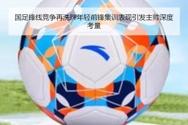 国足锋线竞争再洗牌年轻前锋集训表现引发主帅深度考量